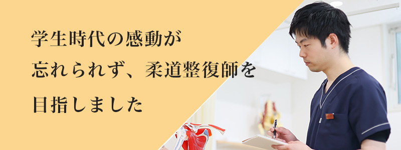 学生時代の感動が忘れられず、柔道整復師を目指しました